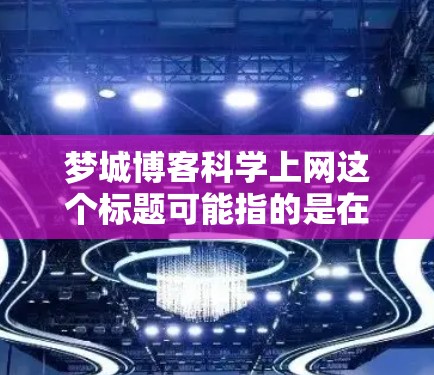 梦城博客科学上网这个标题可能指的是在梦城博客这个平台上，学习或探索科学相关的内容。科学上网通常指的是使用互联网来获取科学知识、进行科学研究或学习科学技能。以下是一些可能涉及的内容和信息