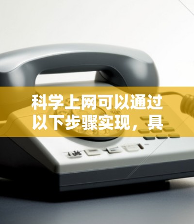 科学上网可以通过以下步骤实现，具体操作如下