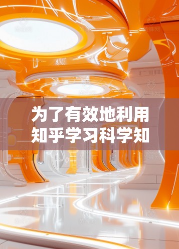 为了有效地利用知乎学习科学知识，可以按照以下步骤进行