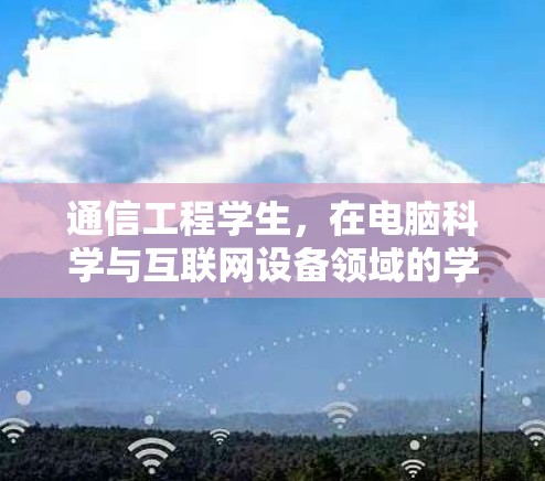 通信工程学生，在电脑科学与互联网设备领域的学习与成长