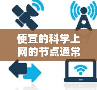 便宜的科学上网的节点通常指的是那些提供免费或低价科学资源、学术论文、数据、工具或平台。以下是一些常见的选项，涵盖了免费、低价和一些低预算的资源