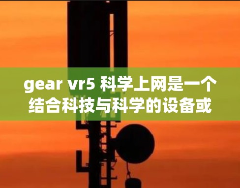 gear vr5 科学上网是一个结合科技与科学的设备或服务，具体含义如下
