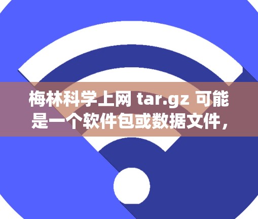 梅林科学上网 tar.gz 可能是一个软件包或数据文件，具体含义取决于上下文。如果这是一个名为梅林科学上网的软件包，通常会以 tar.gz 的格式发布。以下是一个可能的使用步骤