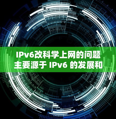 IPv6改科学上网的问题主要源于 IPv6 的发展和应用中，涉及到其技术特性、应用场景以及与科学上网（如科学计算、实时数据分析等）之间的互动。以下是对 IPv6 改科学上网的一些关键点