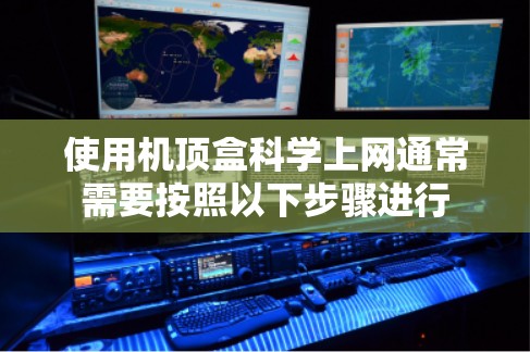 使用机顶盒科学上网通常需要按照以下步骤进行