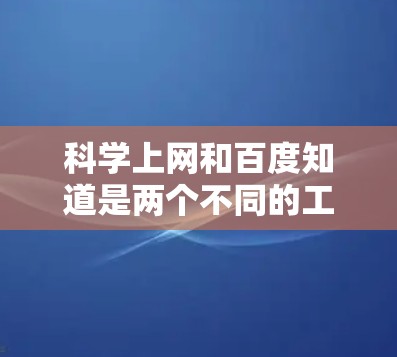 科学上网和百度知道是两个不同的工具，它们在功能和使用场景上有所不同，但可以结合起来使用以提高学习和解决问题的能力。以下是一个综合使用科学上网和百度知道的方法