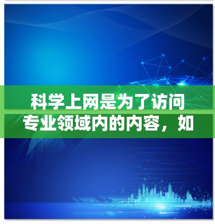 科学上网是为了访问专业领域内的内容,如学术研究、科学研究或医疗信息,需遵循特定的安全和技术标准。以下是对科学上网的详细分析和建议 科学上网是为了访问专业领域内的内容,如学术研究、科学研究或医疗信息,需遵循特定的安全和技术标准。以下是对科学上网的详细分析和建议