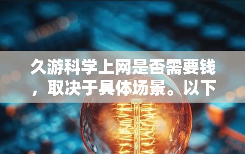 久游科学上网是否需要钱，取决于具体场景。以下是对这个问题的分类解释