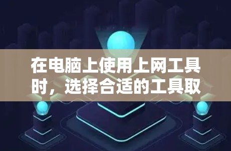在电脑上使用上网工具时，选择合适的工具取决于你的主要需求和使用场景。以下是一些综合考虑的因素和推荐工具