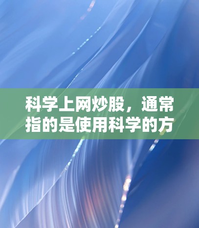 科学上网炒股，通常指的是使用科学的方法和工具来进行投资决策。科技工具可以帮助投资者分析市场趋势、评估风险、选择投资组合等。以下是一些常见的科学炒股方法及其优缺点，供你参考