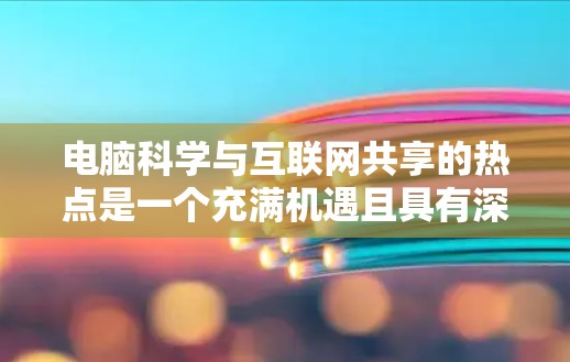电脑科学与互联网共享的热点是一个充满机遇且具有深远影响的领域，涉及多个技术领域和行业。以下是对这一领域的详细分析和讨论，旨在揭示其重要性、现状及其未来趋势