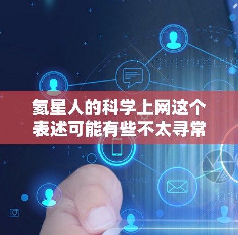 氦星人的科学上网这个表述可能有些不太寻常，可能需要进一步澄清。如果你指的是氦星人对科学上网的贡献或影响，我可以为你提供一些关于科学上网在科学研究、教育或个人兴趣中的作用的分析。以下是一些相关的讨论点