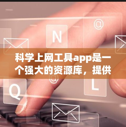 科学上网工具app是一个强大的资源库，提供了多种工具以满足不同用户的需求。以下是针对科学上网工具的详细指南