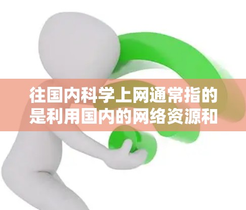 往国内科学上网通常指的是利用国内的网络资源和平台获取科学资讯、学习科学知识、参与科研项目等。以下是一些国内科学上网的资源和平台，供你参考