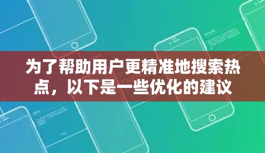 为了帮助用户更精准地搜索热点，以下是一些优化的建议