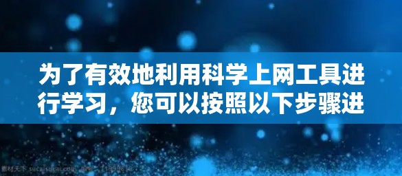 为了有效地利用科学上网工具进行学习，您可以按照以下步骤进行选择和规划
