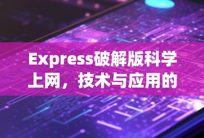 Express破解版科学上网，技术与应用的完美融合