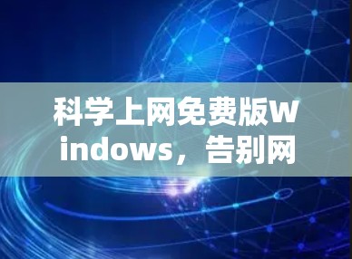科学上网免费版Windows，告别网络困境，开启高效办公新纪元