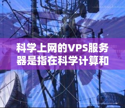 科学上网的VPS服务器是指在科学计算和科学实验中使用的虚拟专用服务器（VPS）这些服务器通常用于支持复杂的科学计算、数据分析、模拟和实验等需求。以下是对科学上网VPS服务器的详细说明