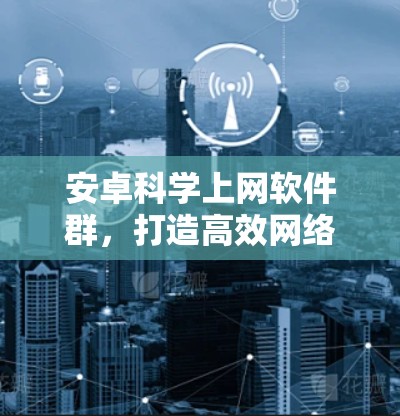 安卓科学上网软件群，打造高效网络监控的专业解决方案