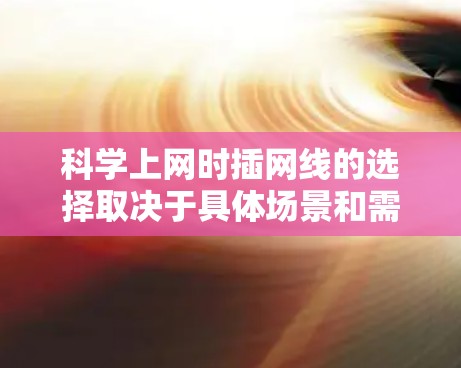科学上网时插网线的选择取决于具体场景和需求。以下是详细的分析