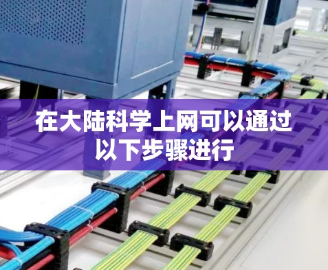在大陆科学上网可以通过以下步骤进行