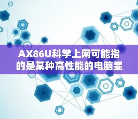 AX86U科学上网可能指的是某种高性能的电脑显卡，具体型号为AX86U。AX86U通常指的是高性能图形处理单元（GPU）用于处理复杂图形和计算任务。以下是关于AX86U显卡的一些关键信息