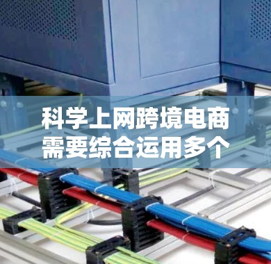 科学上网跨境电商需要综合运用多个方面的技术手段和策略，以下是对这一过程的分步总结
