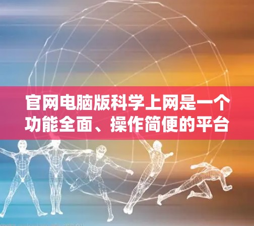 官网电脑版科学上网是一个功能全面、操作简便的平台，帮助用户管理电脑资源、进行备份、监控、优化系统以及进行网络连接测试。以下是对该平台的详细总结