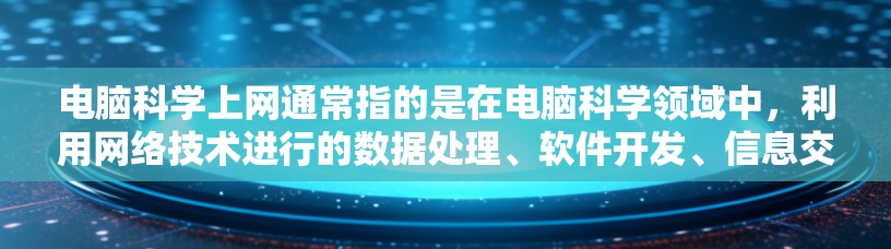 电脑科学上网通常指的是在电脑科学领域中，利用网络技术进行的数据处理、软件开发、信息交流和学习的一种方式。以下是一些相关的定义和概念