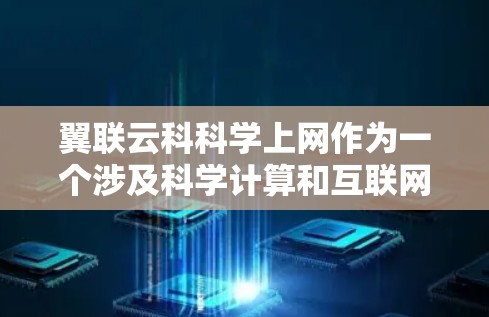 翼联云科科学上网作为一个涉及科学计算和互联网的平台，提供了一种高效的数据处理和科学研究的解决方案。以下是对该平台的详细分析和总结