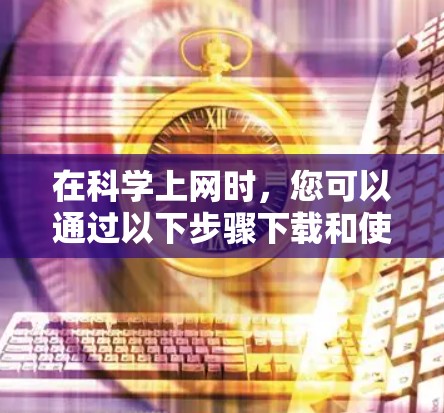 在科学上网时，您可以通过以下步骤下载和使用多种软件，以满足不同的需求和任务