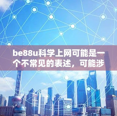 be88u科学上网可能是一个不常见的表述，可能涉及特定领域或术语。以下是一些可能的解释和建议