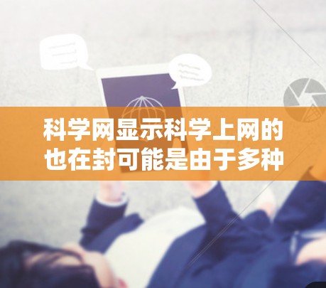 科学网显示科学上网的也在封可能是由于多种原因导致的网络问题。以下是一些可能的原因和解决步骤