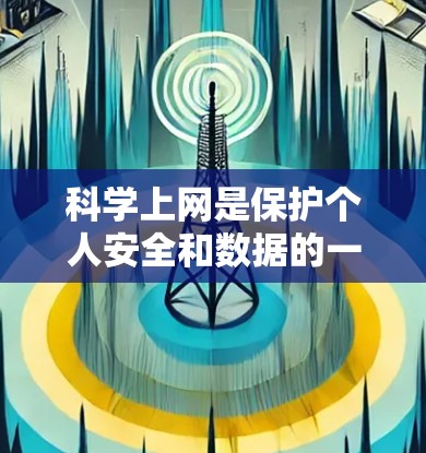 科学上网是保护个人安全和数据的一种方式，可以通过以下步骤实现科学上网