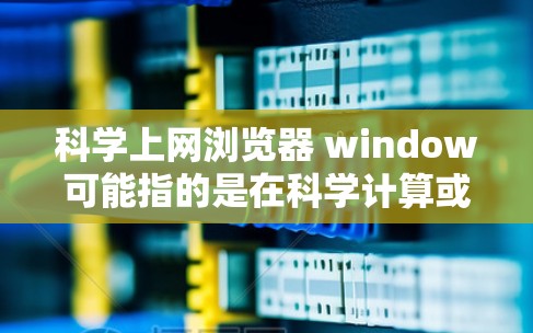 科学上网浏览器 window可能指的是在科学计算或网络环境中使用窗口浏览器来增强访问和处理工具。以下是一些可能的解释和步骤