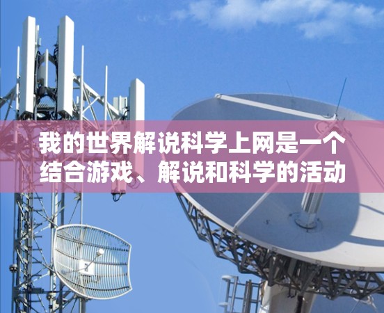 我的世界解说科学上网是一个结合游戏、解说和科学的活动，旨在通过我的世界游戏展示角色的科学特性。以下是对该活动的分步指南