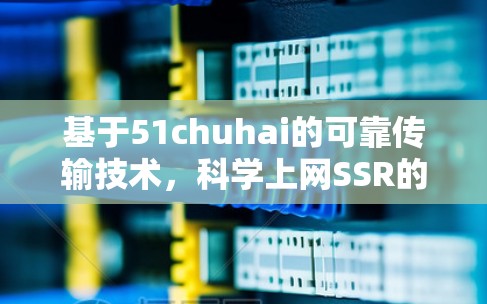 基于51chuhai的可靠传输技术，科学上网SSR的创新与发展