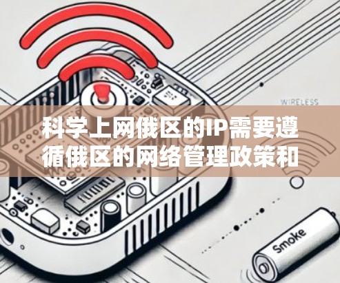 科学上网俄区的IP需要遵循俄区的网络管理政策和相关权限。俄区分为东、南、西、中四个区域，每个区域都有其特定的网络管理方式和访问权限。以下是对俄区网络的详细说明