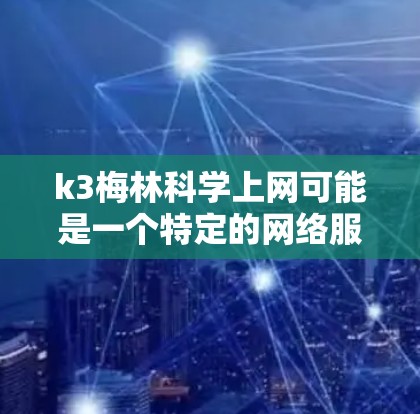 k3梅林科学上网可能是一个特定的网络服务或平台名称，但并没有广泛流行或官方的信息。如果这是一个特定的术语或项目，建议查阅相关资料或联系相关机构获取详细信息