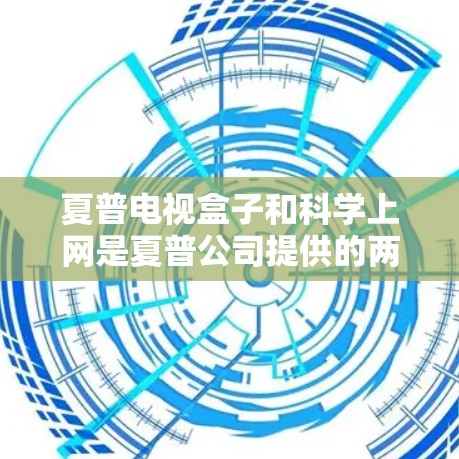 夏普电视盒子和科学上网是夏普公司提供的两种工具，用于结合电视、手机和网络功能。以下是详细的步骤和注意事项