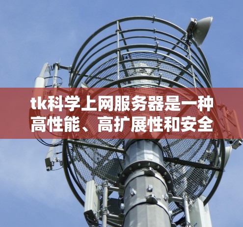 tk科学上网服务器是一种高性能、高扩展性和安全的网络服务器，主要用于科学计算和实时监控。以下是其关键特点和优势