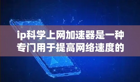 ip科学上网加速器是一种专门用于提高网络速度的工具，通常与网络加速器或网络工具相关。它可以帮助用户在没有额外设备的情况下，快速连接互联网，从而避免网络延迟和延迟过高的问题