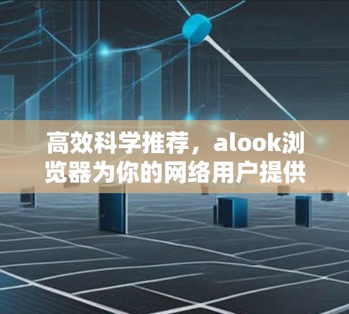 高效科学推荐，alook浏览器为你的网络用户提供专业的网络推荐
