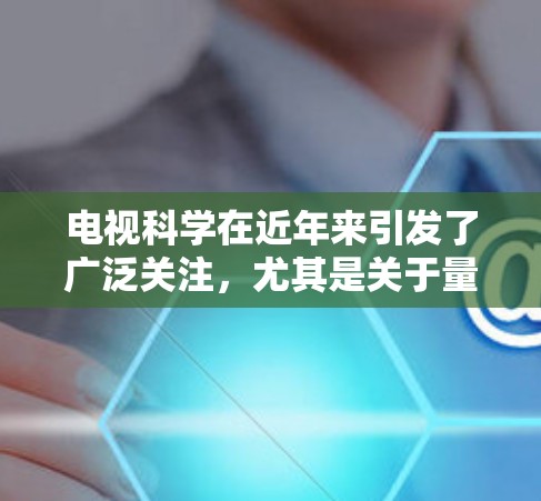 电视科学在近年来引发了广泛关注，尤其是关于量子纠缠、基因工程和神经科学等前沿领域的报道。以下是针对这些内容的详细总结