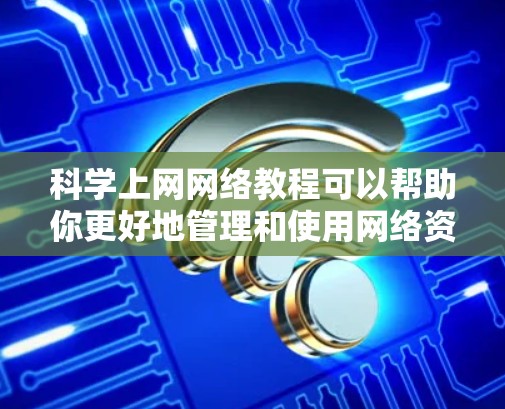 科学上网网络教程可以帮助你更好地管理和使用网络资源。以下是一些基本的步骤和技巧，供你参考