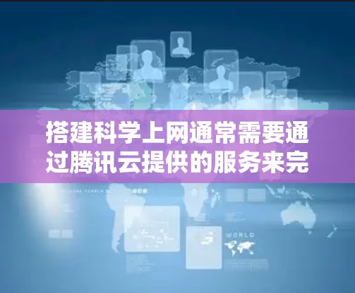 搭建科学上网通常需要通过腾讯云提供的服务来完成，以下是一个逐步指南，帮助您搭建科学上网