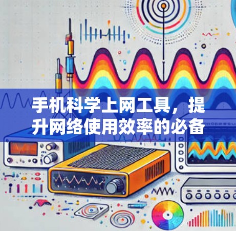 手机科学上网工具，提升网络使用效率的必备神器