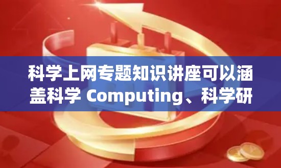 科学上网专题知识讲座可以涵盖科学 Computing、科学研究、数据科学等多个领域。以下是一些可能涉及的内容和建议