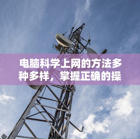 电脑科学上网的方法多种多样，掌握正确的操作和技巧可以大大提高工作效率和舒适度。以下是一些实用的小技巧和步骤，帮助你科学高效地使用电脑